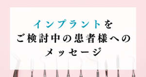 インプラントをご検討中の患者様へのメッセージ