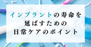 インプラントの寿命を延ばすための日常ケアのポイント