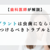 【歯科医師が解説】インプラントは虫歯にならない！気をつけるべきトラブルと対策