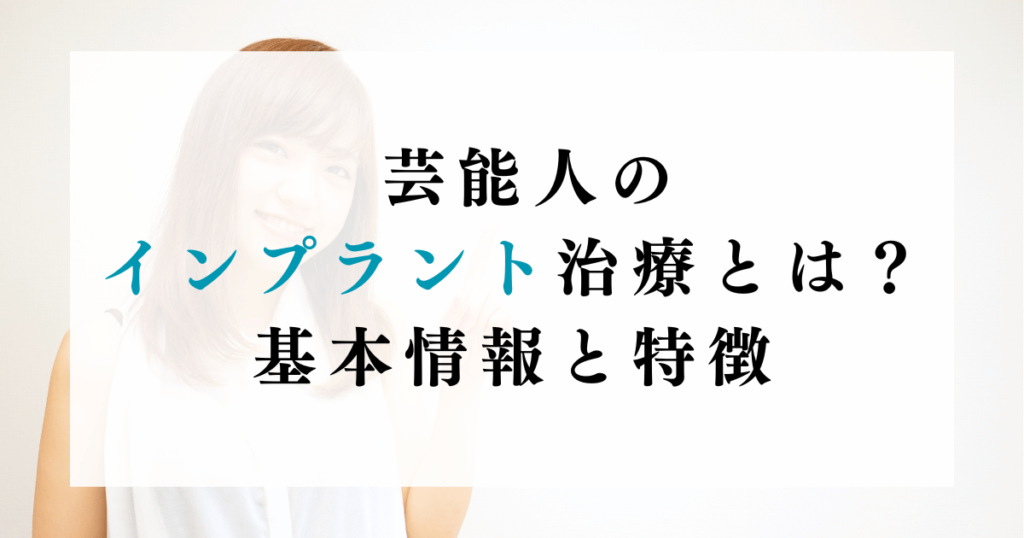 芸能人のインプラント治療とは？基本情報と特徴