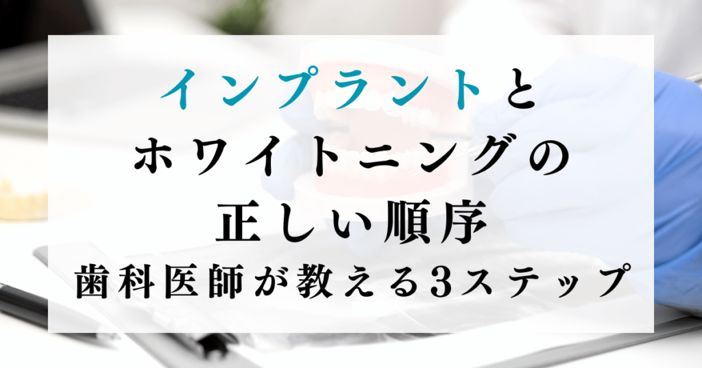 インプラントとホワイトニングの正しい順序：歯科医師が教える3ステップ