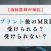 インプラント後のMRI検査｜受けられる？受けられない？【歯科医師が解説】