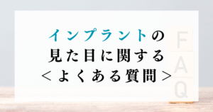 インプラントの見た目に関する＜よくある質問＞