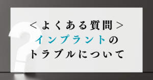 よくある質問｜インプラントのトラブルについて